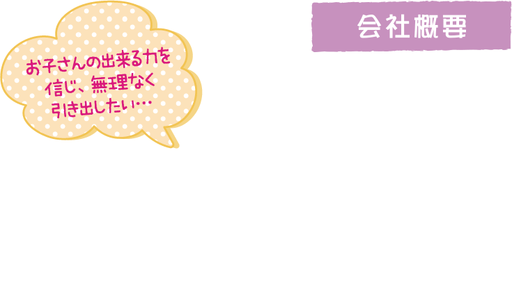 会社概要 お子さんの出来る力を信じ、無理なく引き出したい…